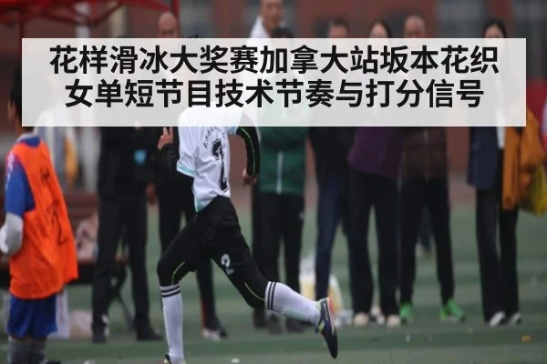 花样滑冰大奖赛加拿大站坂本花织女单短节目技术节奏与打分信号
