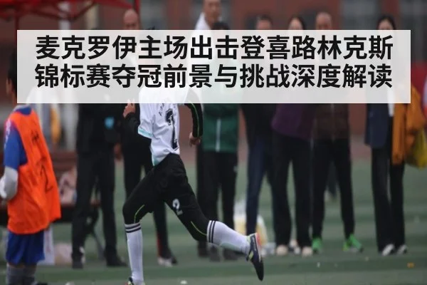 麦克罗伊主场出击登喜路林克斯锦标赛夺冠前景与挑战深度解读
