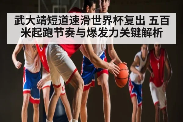 武大靖短道速滑世界杯复出 五百米起跑节奏与爆发力关键解析