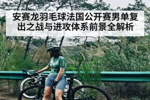 安赛龙羽毛球法国公开赛男单复出之战与进攻体系前景全解析