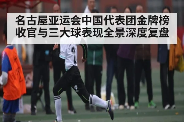 名古屋亚运会中国代表团金牌榜收官与三大球表现全景深度复盘
